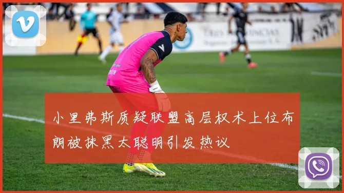 小里弗斯质疑联盟高层权术上位布朗被抹黑太聪明引发热议