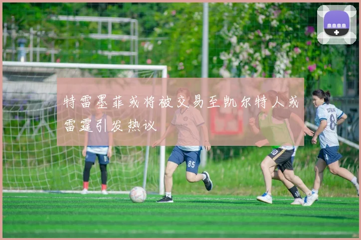 特雷墨菲或将被交易至凯尔特人或雷霆引发热议