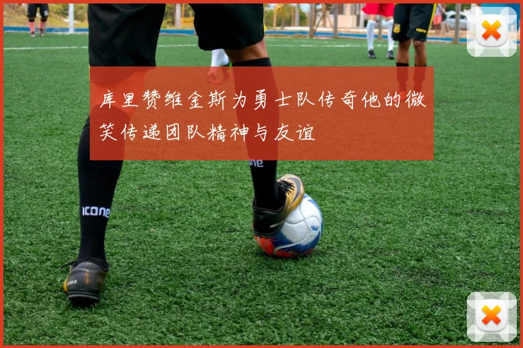 库里赞维金斯为勇士队传奇他的微笑传递团队精神与友谊