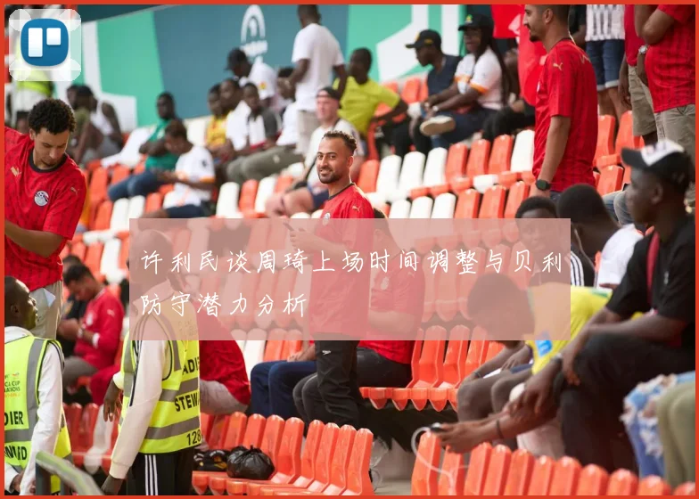许利民谈周琦上场时间调整与贝利防守潜力分析