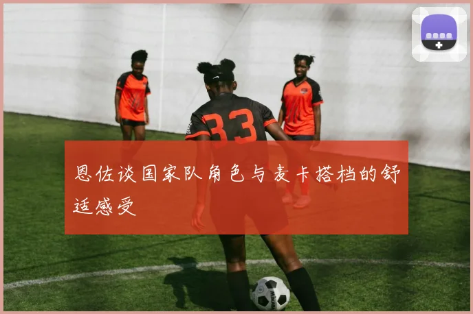 恩佐谈国家队角色与麦卡搭档的舒适感受
