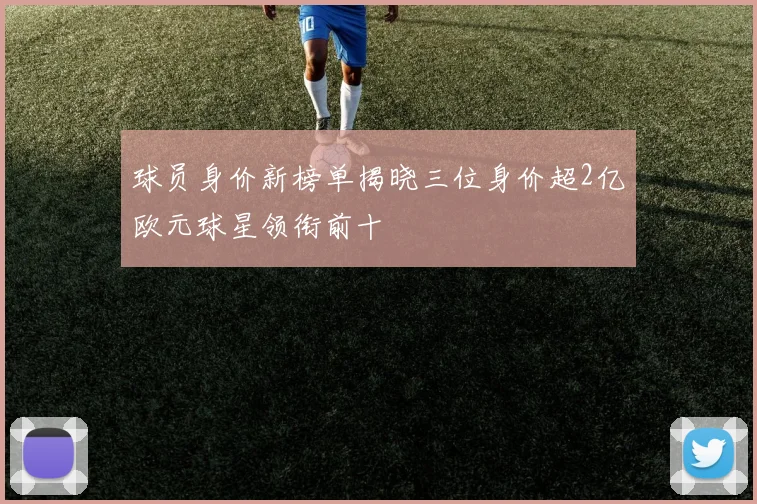 球员身价新榜单揭晓三位身价超2亿欧元球星领衔前十