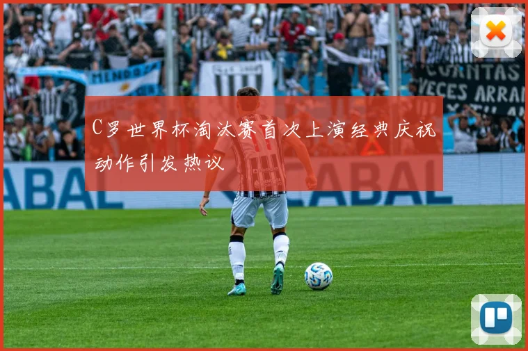 C罗世界杯淘汰赛首次上演经典庆祝动作引发热议