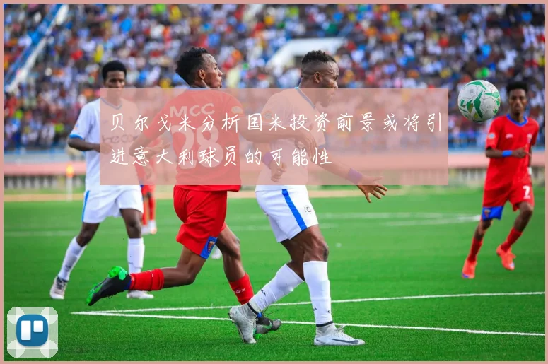 贝尔戈米分析国米投资前景或将引进意大利球员的可能性