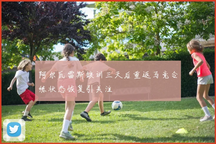阿尔瓦雷斯缺训三天后重返马竞合练状态恢复引关注