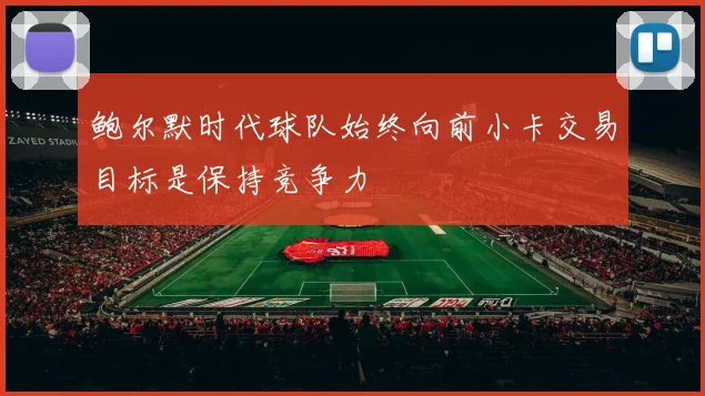 鲍尔默时代球队始终向前小卡交易目标是保持竞争力
