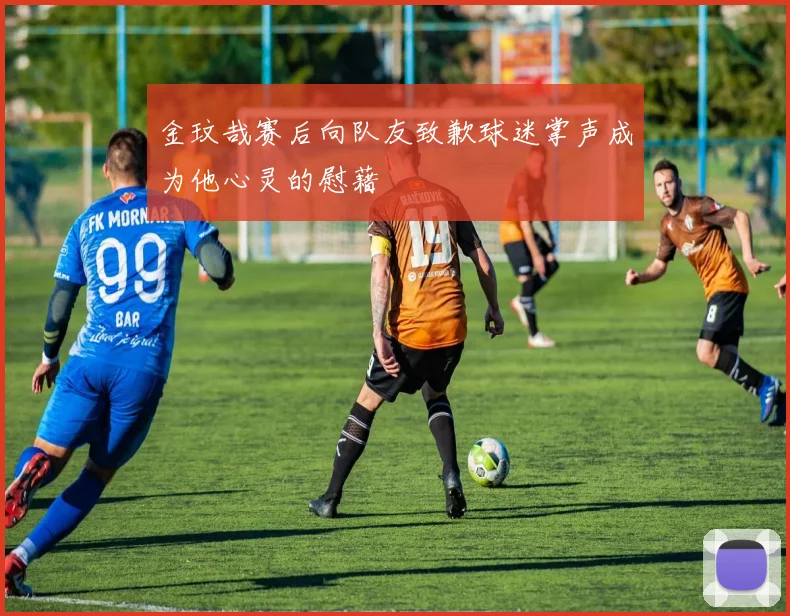 金玟哉赛后向队友致歉球迷掌声成为他心灵的慰藉