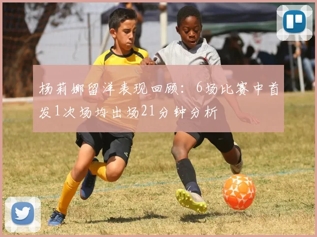 杨莉娜留洋表现回顾：6场比赛中首发1次场均出场21分钟分析