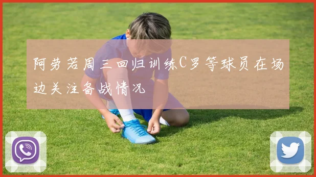 阿劳若周三回归训练C罗等球员在场边关注备战情况