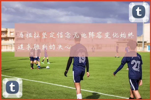 马祖拉坚定信念无论阵容变化始终追求胜利的决心