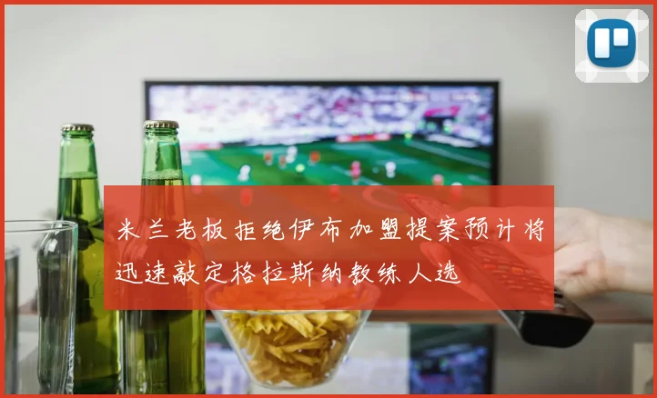 米兰老板拒绝伊布加盟提案预计将迅速敲定格拉斯纳教练人选