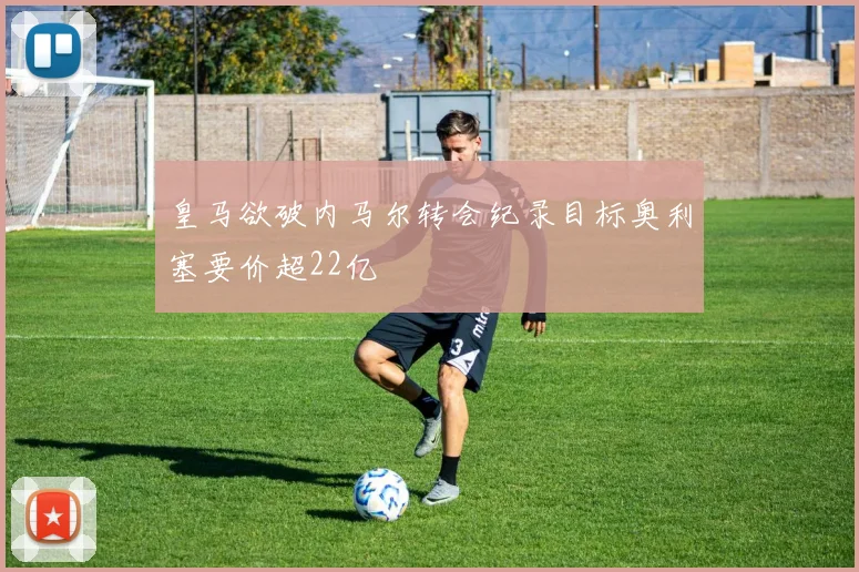 皇马欲破内马尔转会纪录目标奥利塞要价超22亿