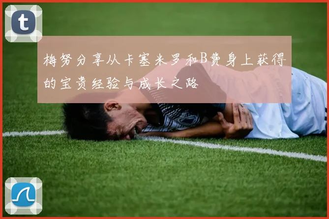 梅努分享从卡塞米罗和B费身上获得的宝贵经验与成长之路