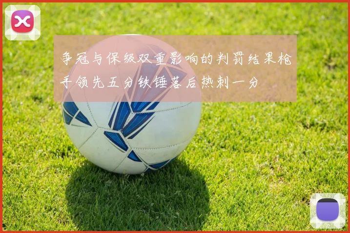 争冠与保级双重影响的判罚结果枪手领先五分铁锤落后热刺一分