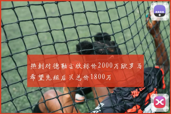 热刺对德勒古欣标价2000万欧罗马希望先租后买总价1800万