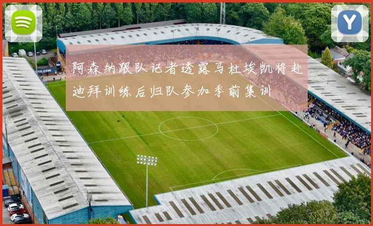 阿森纳跟队记者透露马杜埃凯将赴迪拜训练后归队参加季前集训