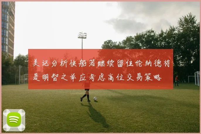 美记分析快船若继续留住伦纳德将是明智之举应考虑高位交易策略