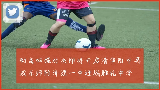 耐高四强对决即将开启清华附中再战东师附济源一中迎战雅礼中学