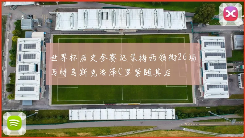 世界杯历史参赛记录梅西领衔26场马特乌斯克洛泽C罗紧随其后