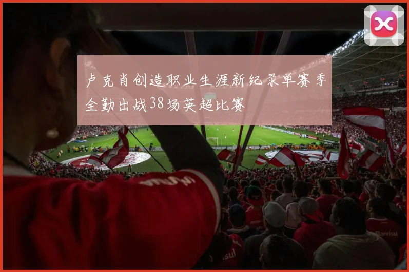 卢克肖创造职业生涯新纪录单赛季全勤出战38场英超比赛