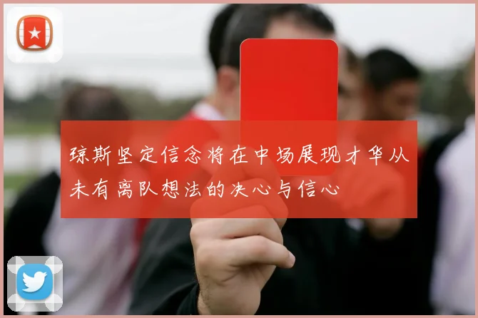 琼斯坚定信念将在中场展现才华从未有离队想法的决心与信心