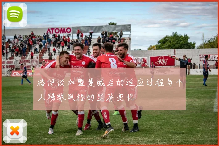 格伊谈加盟曼城后的适应过程与个人踢球风格的显著变化
