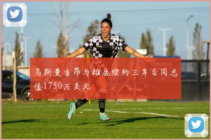 乌斯曼吉昂与雄鹿续约三年合同总值1750万美元
