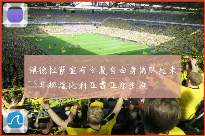 佩德拉萨宣布今夏自由身离队结束15年辉煌比利亚雷亚尔生涯