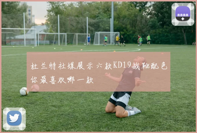 杜兰特社媒展示六款KD19战靴配色你最喜欢哪一款