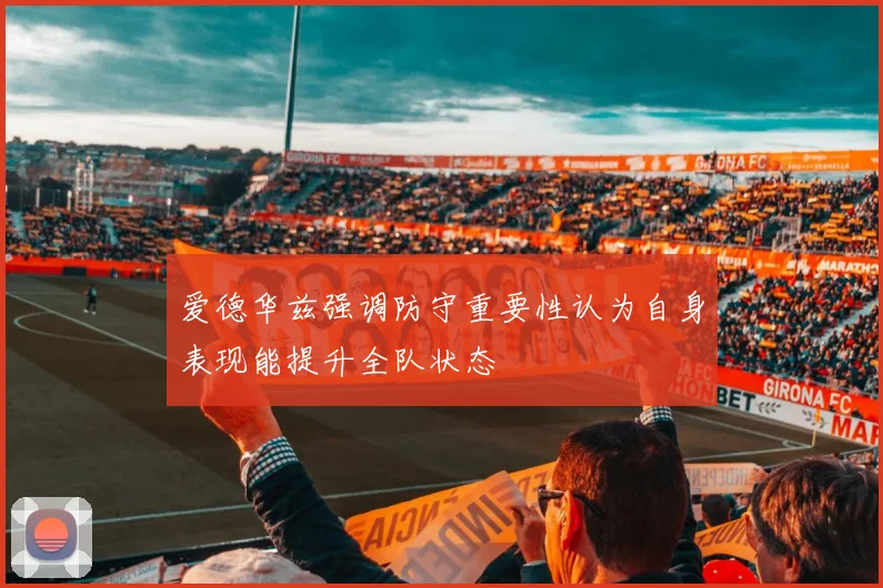 爱德华兹强调防守重要性认为自身表现能提升全队状态