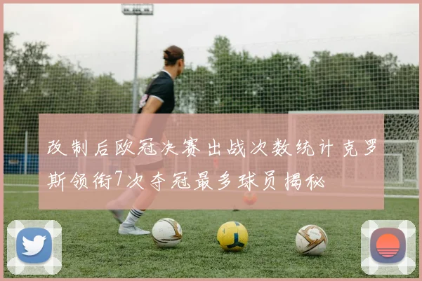 改制后欧冠决赛出战次数统计克罗斯领衔7次夺冠最多球员揭秘