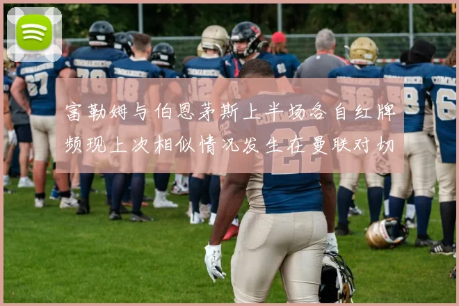 富勒姆与伯恩茅斯上半场各自红牌频现上次相似情况发生在曼联对切尔西