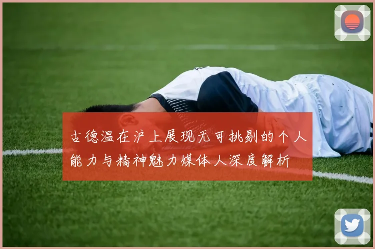 古德温在沪上展现无可挑剔的个人能力与精神魅力媒体人深度解析