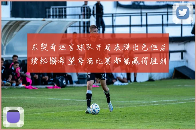 东契奇坦言球队开局表现出色但后续松懈希望每场比赛都能赢得胜利