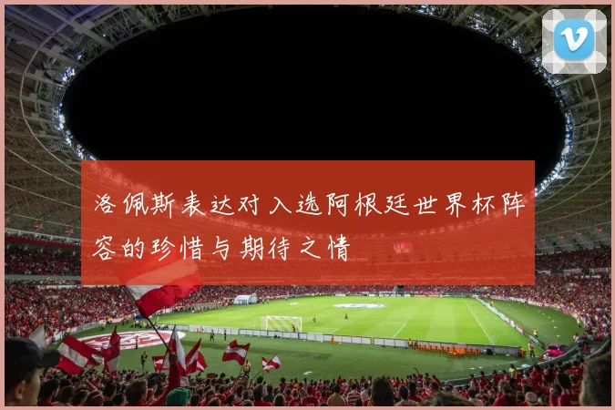 洛佩斯表达对入选阿根廷世界杯阵容的珍惜与期待之情