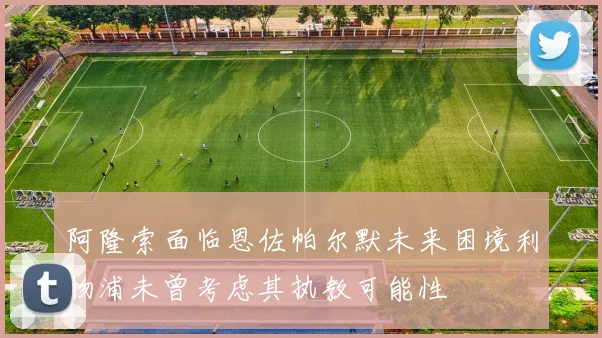 阿隆索面临恩佐帕尔默未来困境利物浦未曾考虑其执教可能性