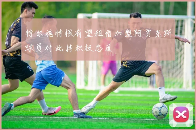 特尔施特根有望租借加盟阿贾克斯球员对此持积极态度