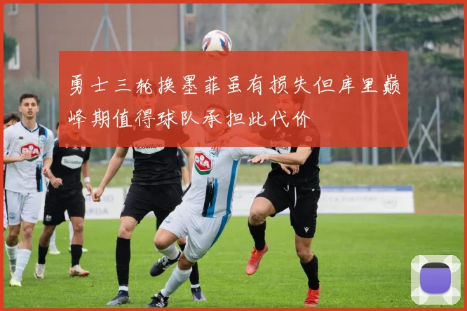 勇士三轮换墨菲虽有损失但库里巅峰期值得球队承担此代价