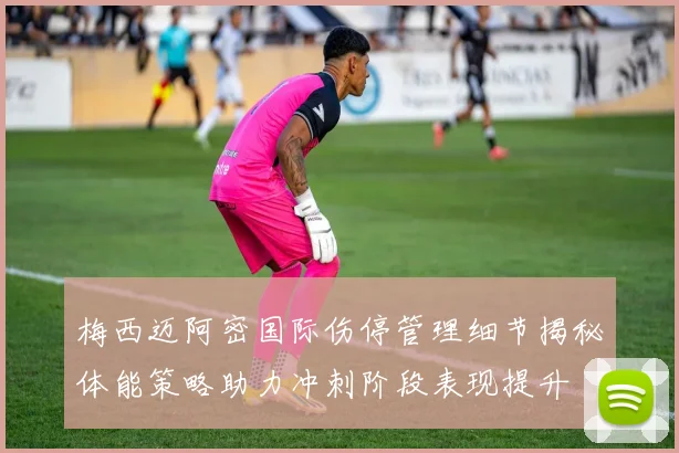 梅西迈阿密国际伤停管理细节揭秘体能策略助力冲刺阶段表现提升
