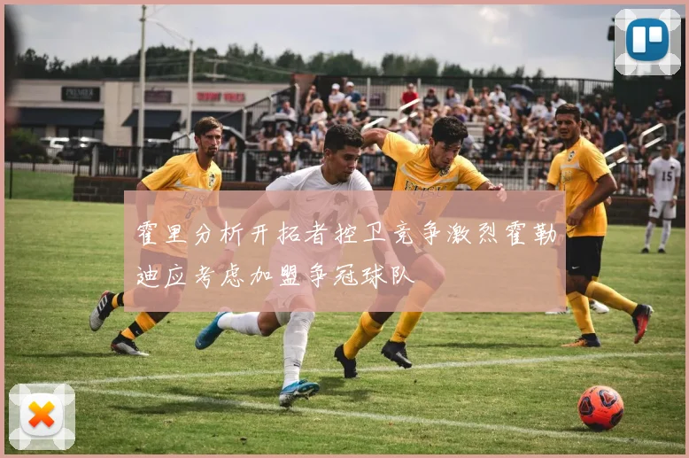 霍里分析开拓者控卫竞争激烈霍勒迪应考虑加盟争冠球队