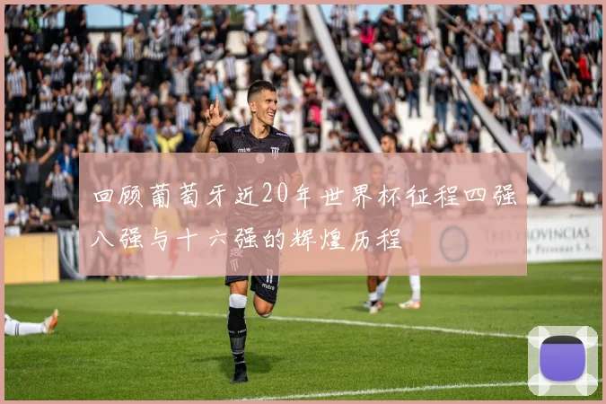 回顾葡萄牙近20年世界杯征程四强八强与十六强的辉煌历程