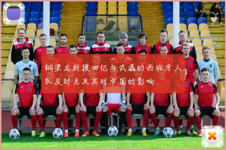 铜梁龙新援回忆与武磊的西班牙人队友时光及其对中国的影响