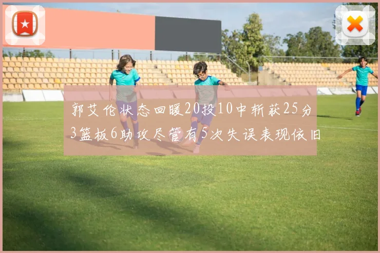 郭艾伦状态回暖20投10中斩获25分3篮板6助攻尽管有5次失误表现依旧可圈可点