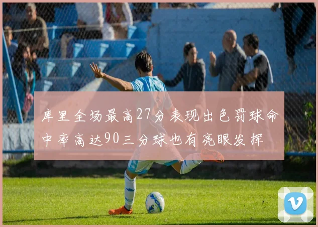 库里全场最高27分表现出色罚球命中率高达90三分球也有亮眼发挥