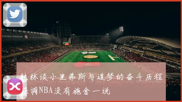 铁林谈小里弗斯与追梦的奋斗历程强调NBA没有施舍一说