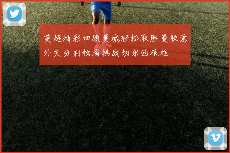 英超精彩回顾曼城轻松取胜曼联意外失分利物浦挑战切尔西艰难