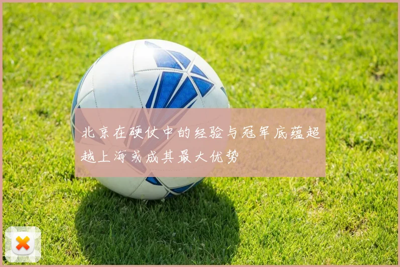 北京在硬仗中的经验与冠军底蕴超越上海或成其最大优势