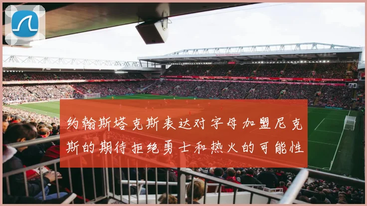 约翰斯塔克斯表达对字母加盟尼克斯的期待拒绝勇士和热火的可能性