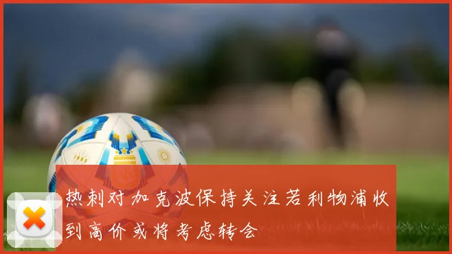 热刺对加克波保持关注若利物浦收到高价或将考虑转会