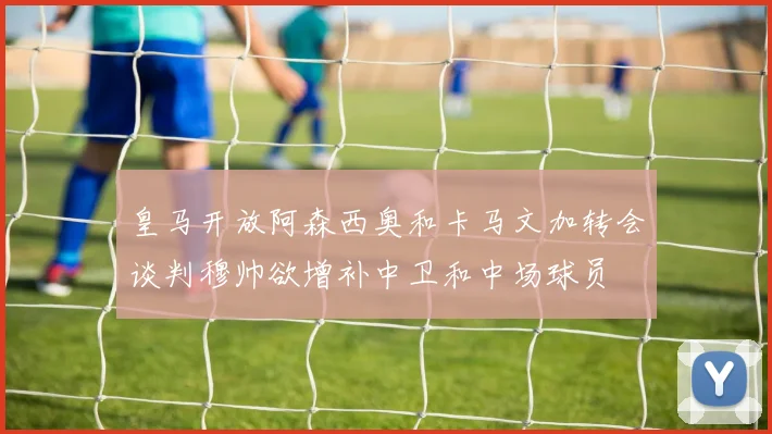 皇马开放阿森西奥和卡马文加转会谈判穆帅欲增补中卫和中场球员